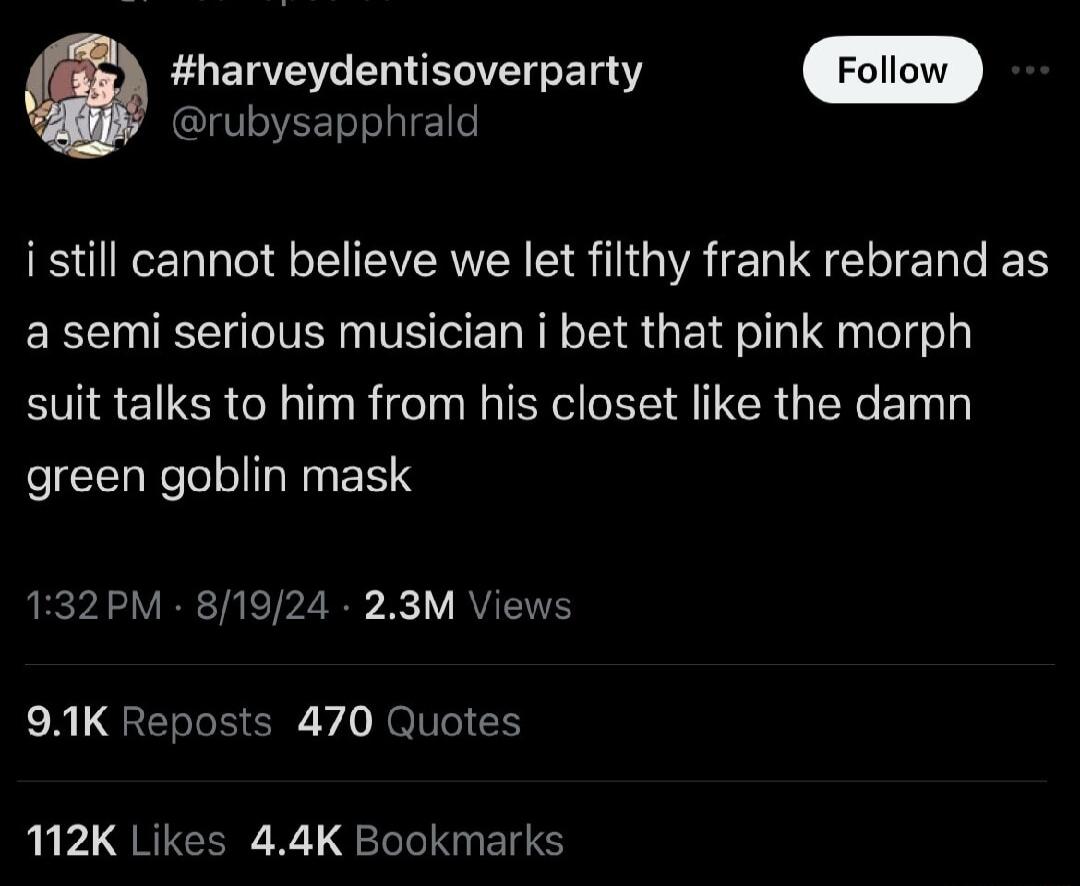 G harveydentisoverparty CIVSEELGIIEC i still cannot believe we let filthy frank rebrand as a semi serious musician i bet that pink morph suit talks to him from his closet like the damn green goblin mask 132PM 81924 23M Views 91K Reposts 470 Quotes 12K Likes 44K Bookmarks