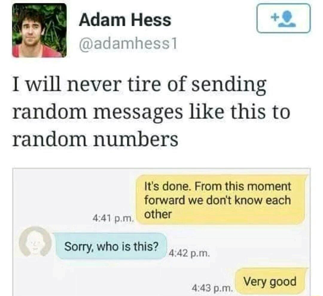 Adam Hess adamhess1 I will never tire of sending random messages like this to random numbers AMPmu Sorry who is this o 443pm u
