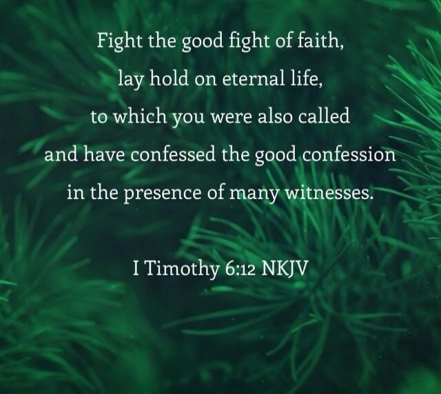 Fight the good fight of faith, lay hold on eternal life, to which you were also called and have confessed the good confession in the presence of many witnesses. I Timothy 6:12 NKJV