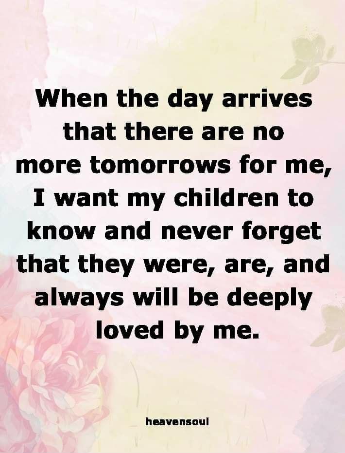 When the day arrives that there are no more tomorrows for me I want my children to know and never forget that they were are and always will be deeply loved by me heavensoul