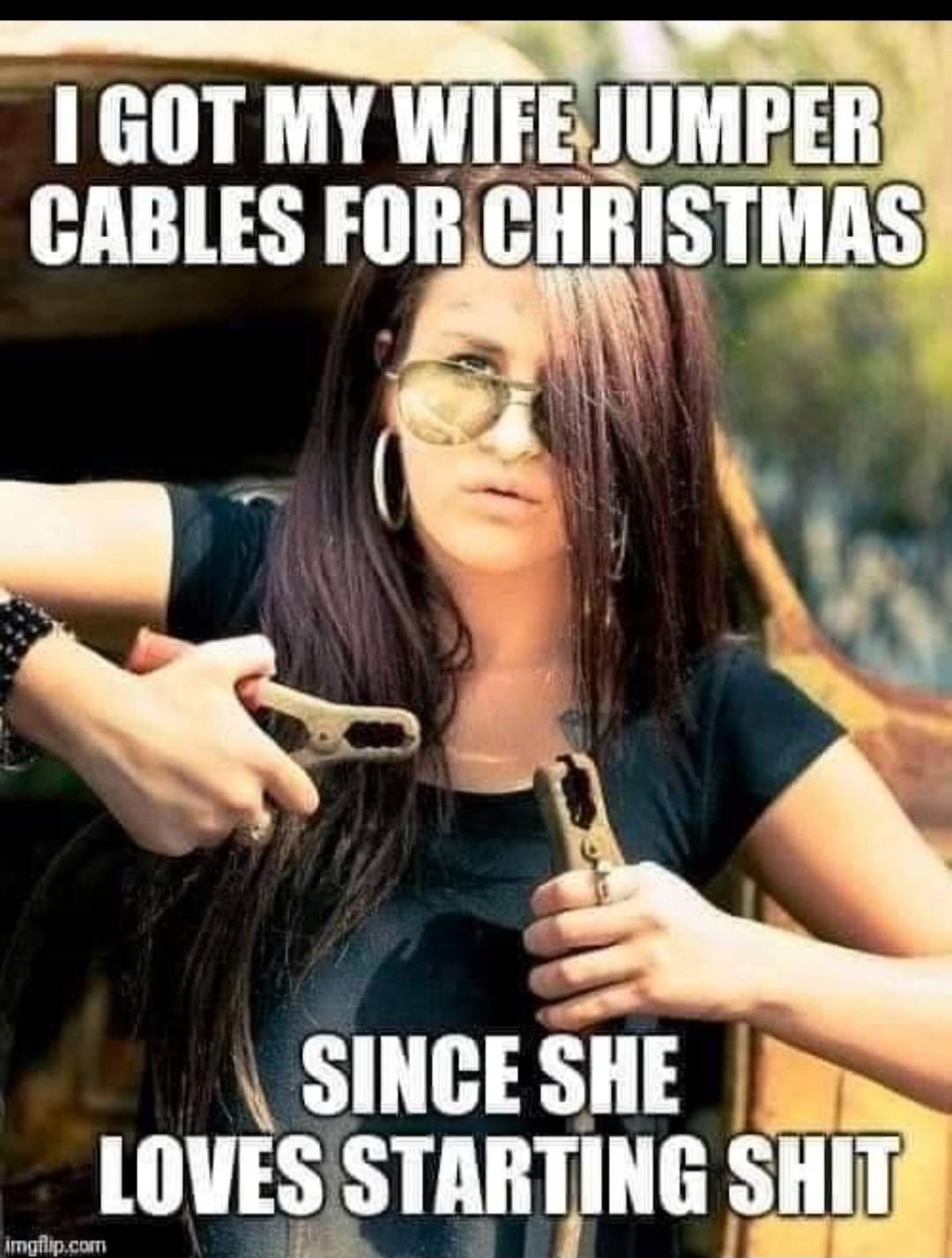 I GOT MY WIFE JUMPER CABLES FOR CHRISTMAS SINCE SHE LOVES STARTING SHIT