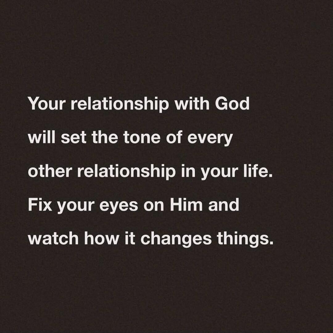 Your relationship with God will set the tone of every other relationship in your life. Fix your eyes on Him and watch how it changes things.