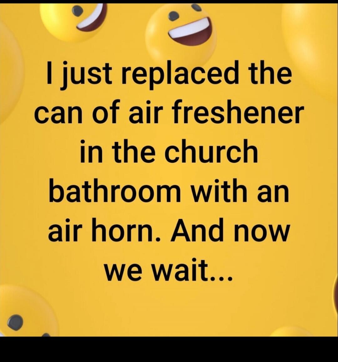 I just replaced the can of air freshener in the church bathroom with an air horn. And now we wait...