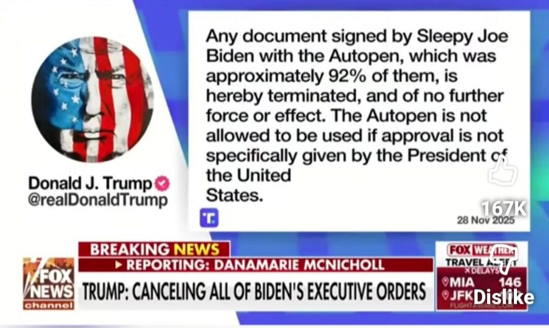 Any document signed by Sleepy Joe Biden with the Autopen, which was approximately 92% of them, is hereby terminated, and of no further force or effect. The Autopen is not allowed to be used if approval is not specifically given by the President of the United States.

BREAKING NEWS — TRUMP: CANCELLING ALL OF BIDEN'S EXECUTIVE ORDERS
