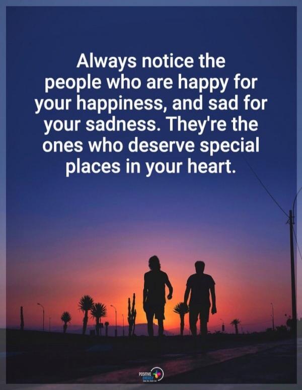 Always notice the people who are happy for your happiness, and sad for your sadness. They're the ones who deserve special places in your heart.