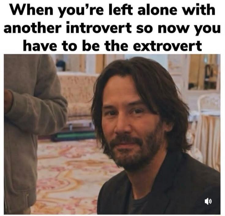 When you're left alone with another introvert so now you have to be the extrovert