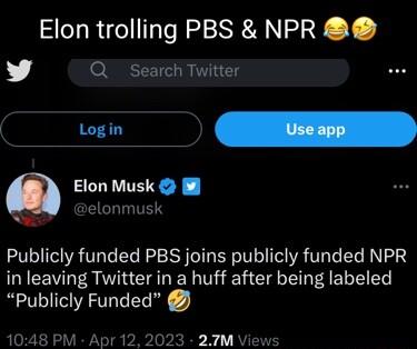 Elon trolling PBS NPR L 4 Q Search Twitter Elon Musk El o velonmusk Publicly funded PBS joins publicly funded NPR in leaving Twitter in a huff after being labeled Publicly Funded 104 Apr12 2023 27M