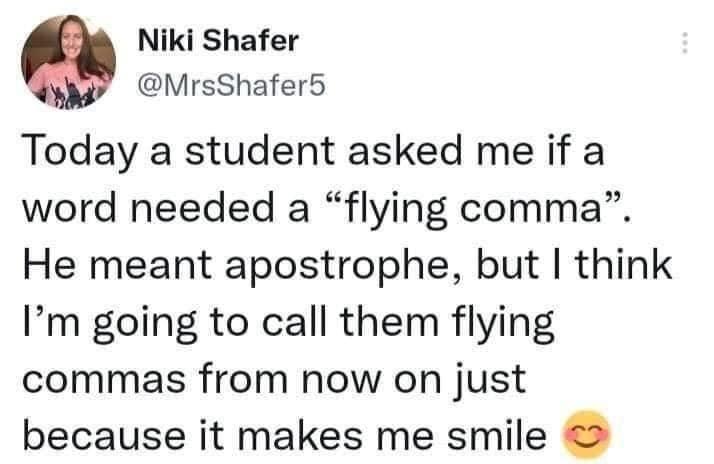 Niki Shafer MrsShaferb Today a student asked me if a word needed a flying comma He meant apostrophe but think Im going to call them flying commas from now on just because it makes me smile