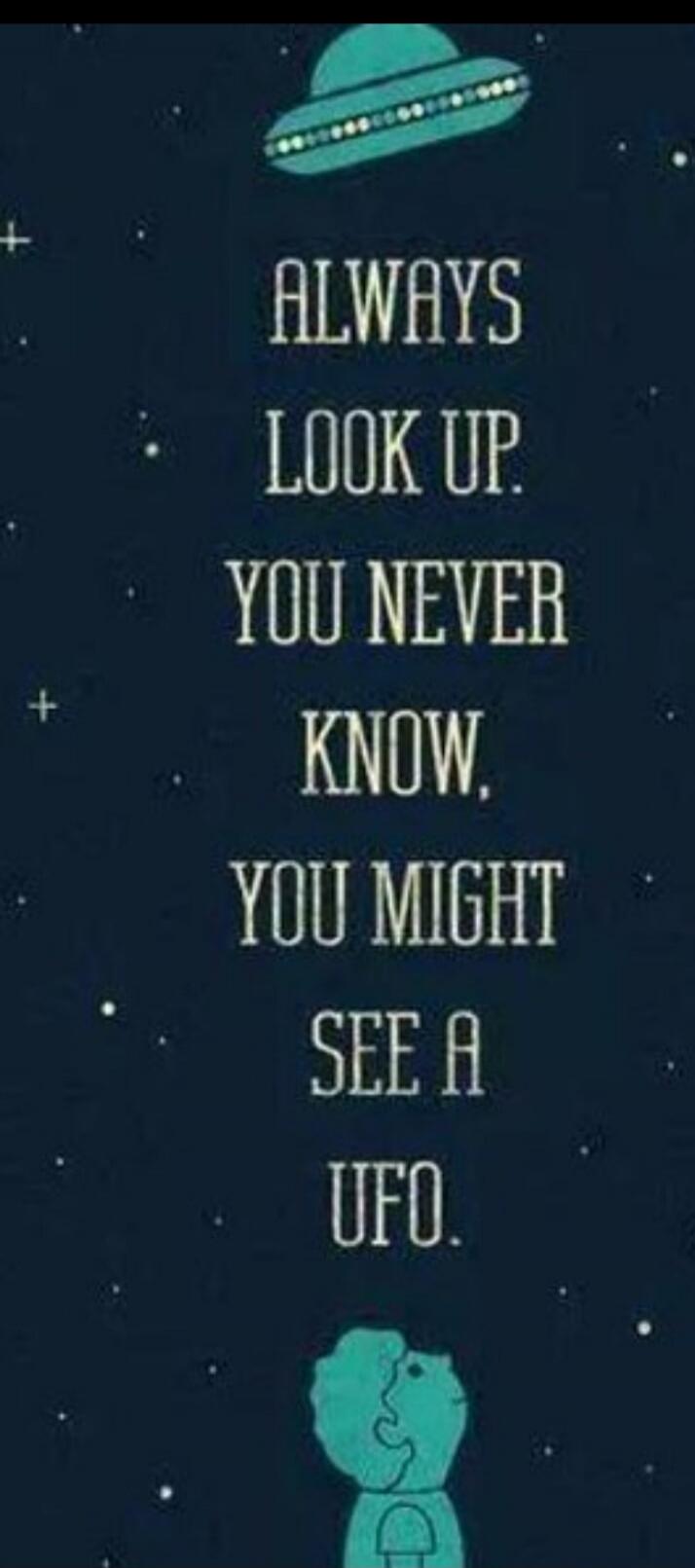 ALWAYS LOOK UP. YOU NEVER KNOW, YOU MIGHT SEE A UFO.