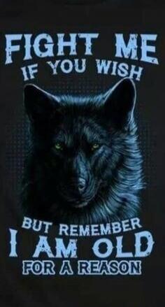 FIGHT ME IF YOU WISH BUT REMEMBER I AM OLD FOR A REASON