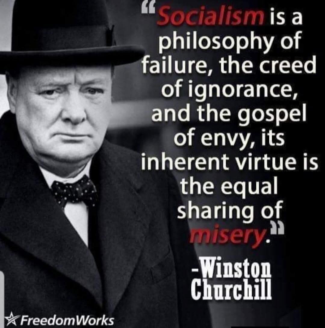 Socialism is a philosophy of failure, the creed of ignorance, and the gospel of envy, its inherent virtue is the equal sharing of misery. -Winston Churchill FreedomWorks