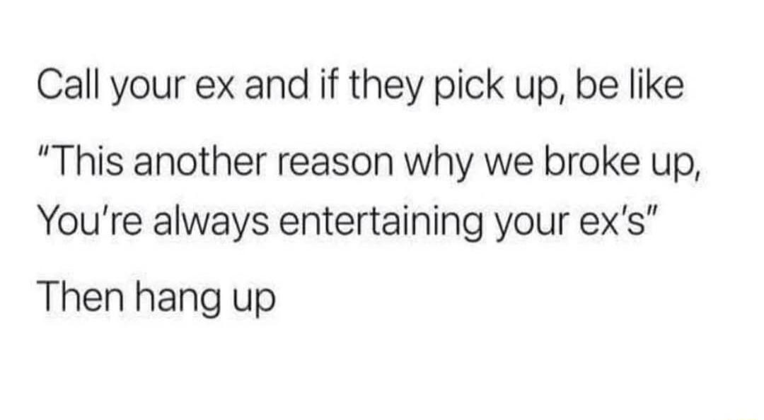 Call your ex and if they pick up be like This another reason why we broke up Youre always entertaining your exs Then hang up