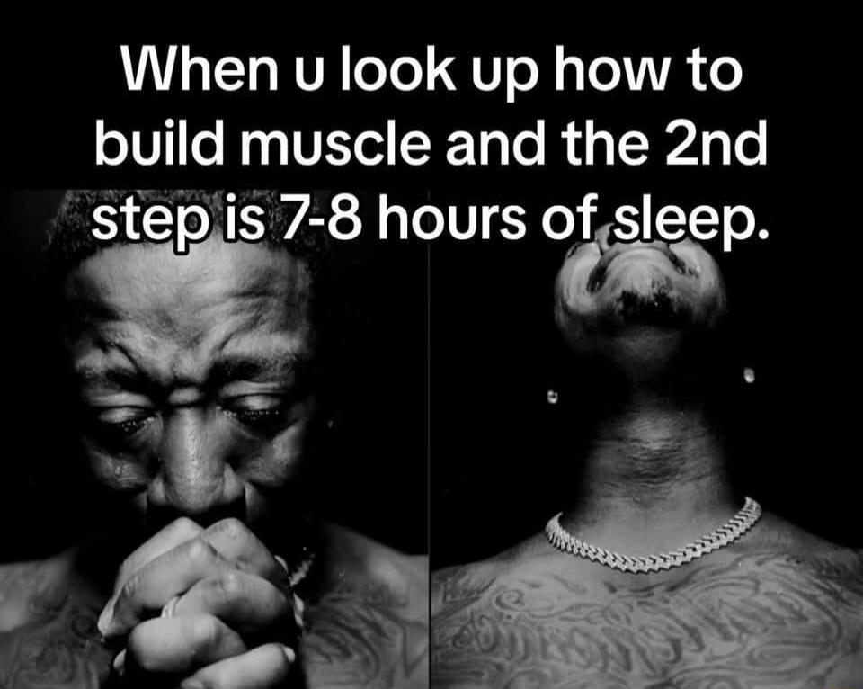 When u look up how to build muscle and the 2nd step is 7-8 hours of sleep.