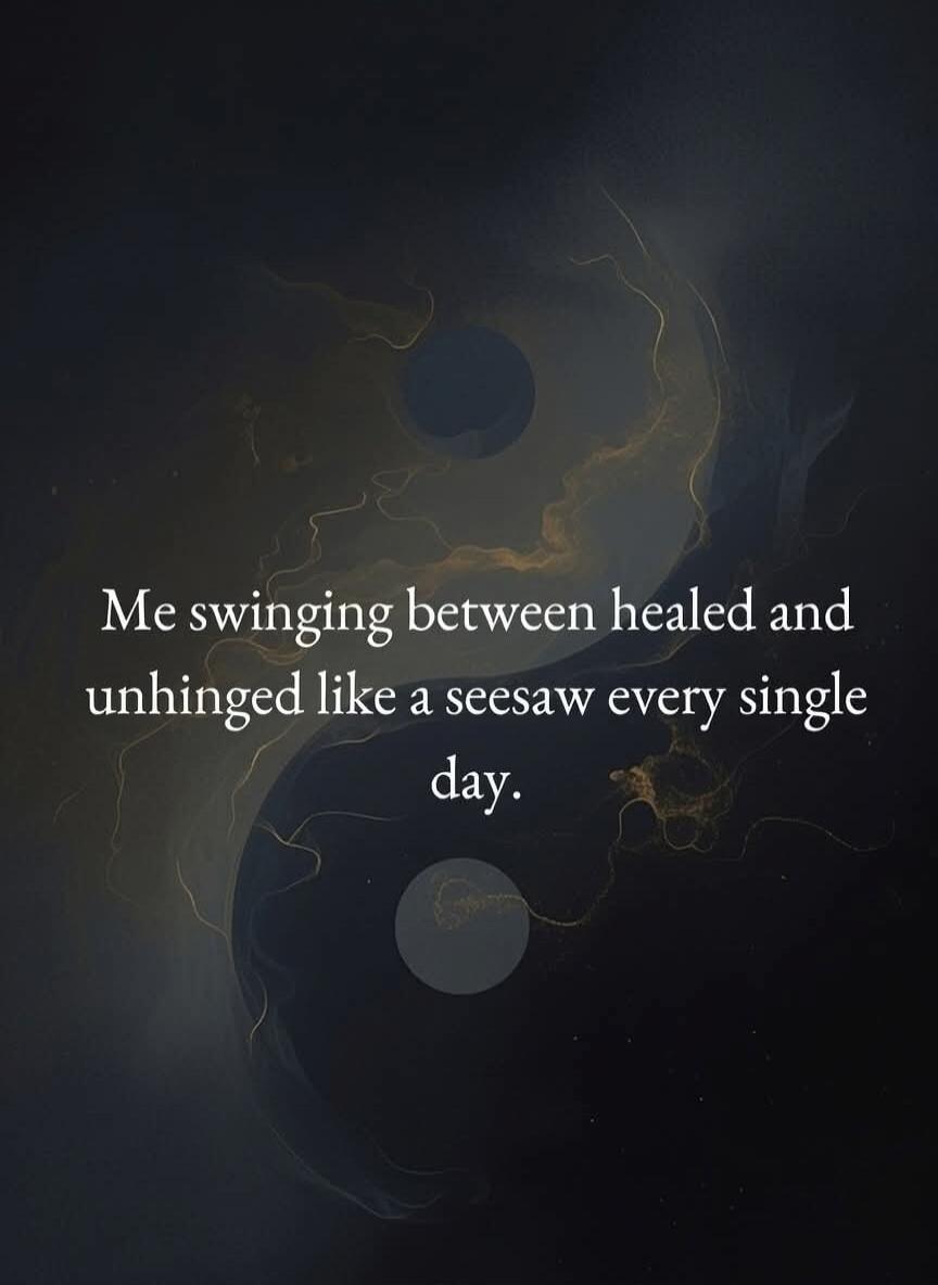 Me swinging between healed and unhinged like a seesaw every single day.