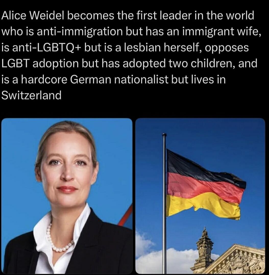 Alice Weidel becomes the first leader in the world who is anti-immigration but has an immigrant wife, is anti-LGBTQ+ but is a lesbian herself, opposes LGBT adoption but has adopted two children, and is a hardcore German nationalist but lives in Switzerland