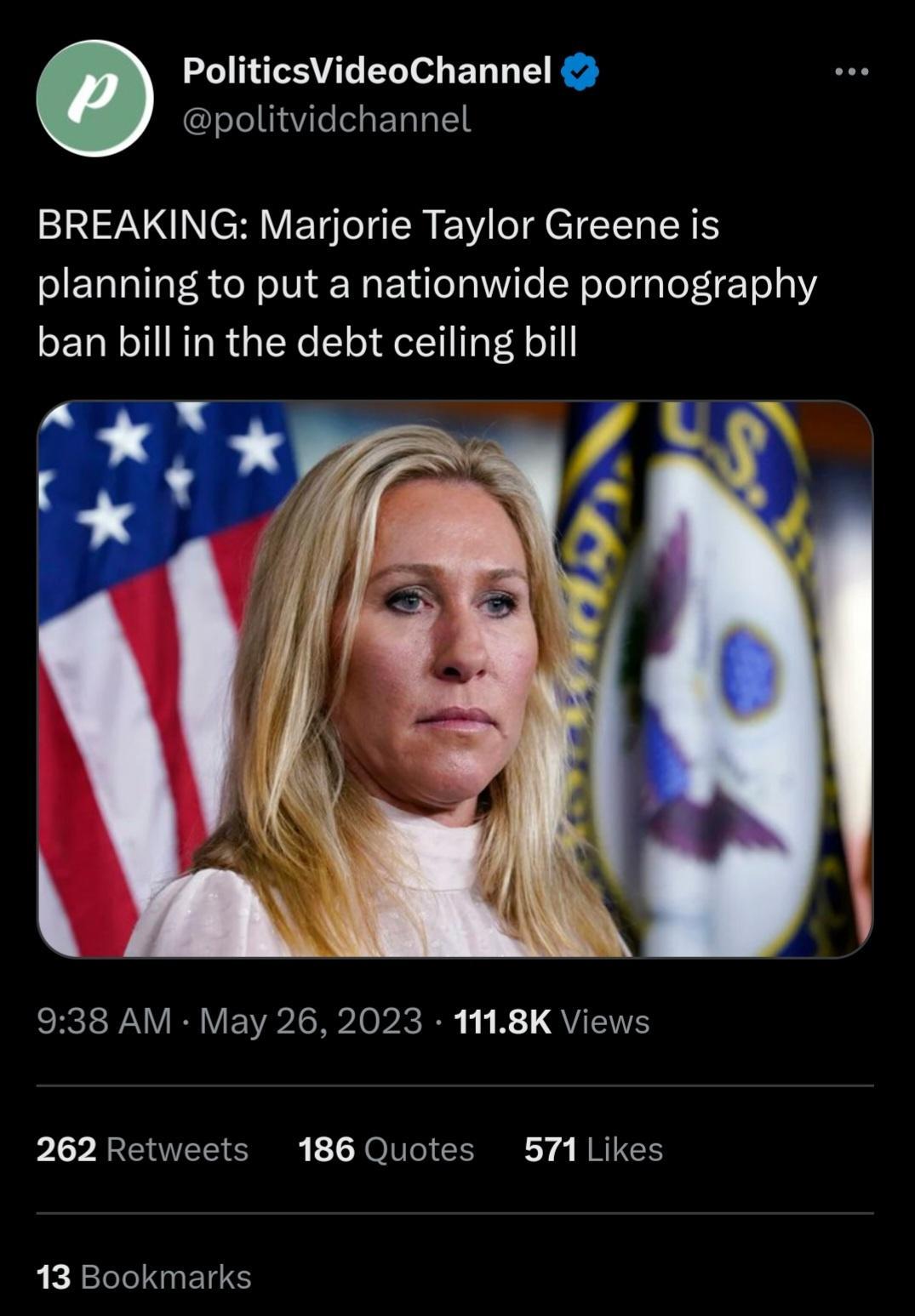 PoliticsVideoChannel politvidchannel BREAKING Marjorie Taylor Greene is planning to put a nationwide pornography ban bill in the debt ceiling bill R RV EI LRI B 11 B QVETEY 262 Retweets 186 Quotes 571 Likes 13 Bookmarks