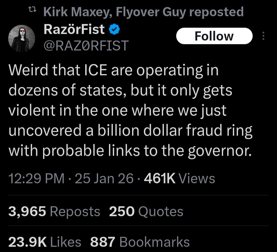 Weird that ICE are operating in dozens of states, but it only gets violent in the one where we just uncovered a billion dollar fraud ring with probable links to the governor.