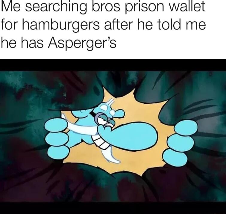 Me searching bros prison wallet for hamburgers after he told me he has Aspergers