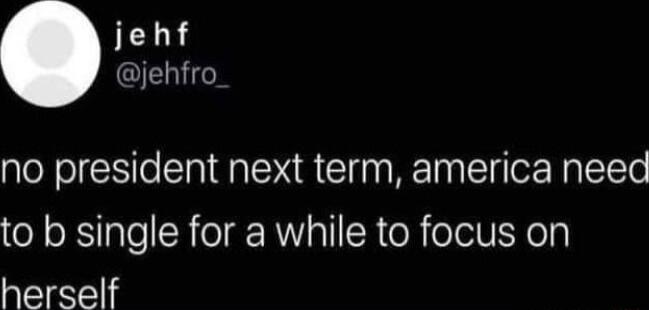 L jehfro no president next term america need to b single for a while to focus on herself