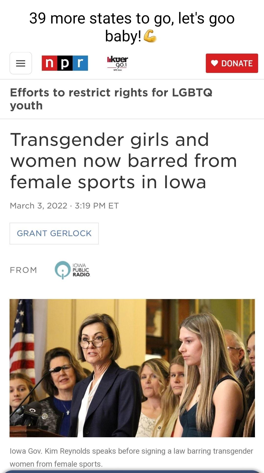 39 more states to go lets goo baby il __god1 DONATE Efforts to restrict rights for LGBTQ youth Transgender girls and women now barred from female sports in lowa March 3 2022 319 PM ET GRANT GERLOCK lowa Gov Kim Reynolds speaks before signing a law barring transgender women from female sports