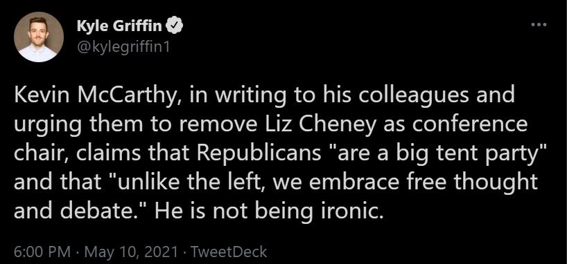 Kyle Griffin Y EeTniilalt Kevin McCarthy in writing to his colleagues and urging them to remove Liz Cheney as conference chair claims that Republicans are a big tent party and that unlike the left we embrace free thought and debate He is not being ironic SHOJO NS Y I Y VA e 0 O V DT