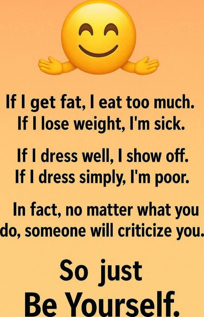 If I get fat, I eat too much. If I lose weight, I'm sick. If I dress well, I show off. If I dress simply, I'm poor. In fact, no matter what you do, someone will criticize you. So just Be Yourself.