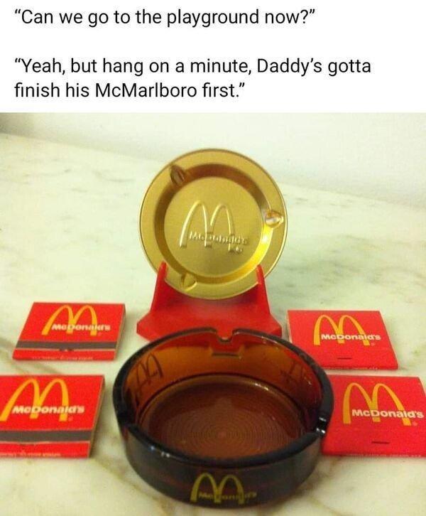 Can we go to the playground now Yeah but hang on a minute Daddys gotta finish his McMarlboro first