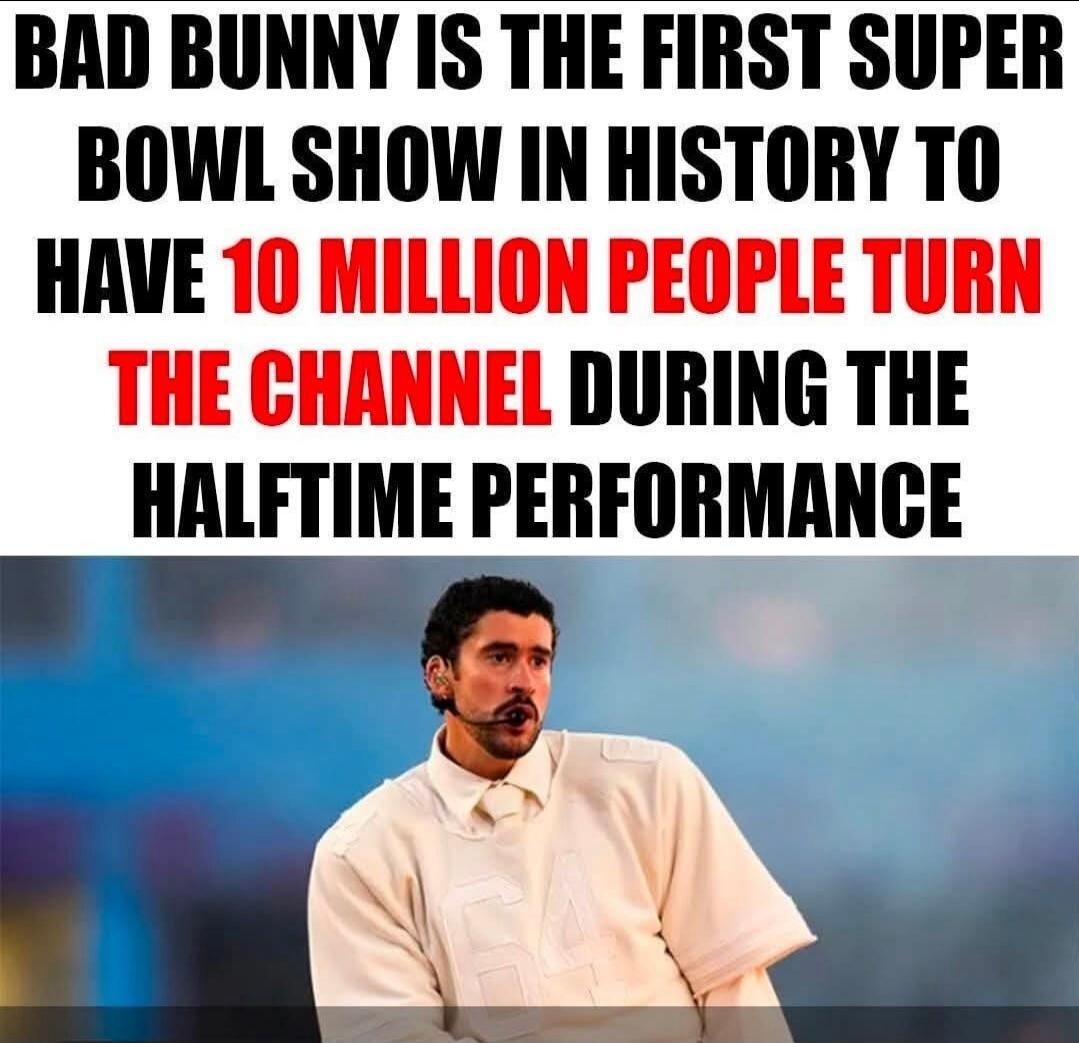 BAD BUNNY IS THE FIRST SUPER BOWL SHOW IN HISTORY TO HAVE 10 MILLION PEOPLE TURN THE CHANNEL DURING THE HALFTIME PERFORMANCE