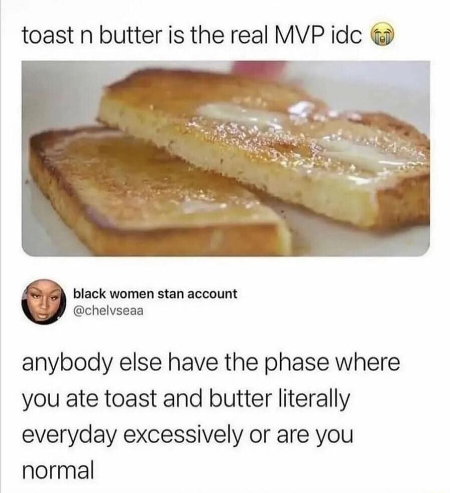 toast n butter is the real MVP idc black women stan account chelvseaa anybody else have the phase where you ate toast and butter literally everyday excessively or are you normal