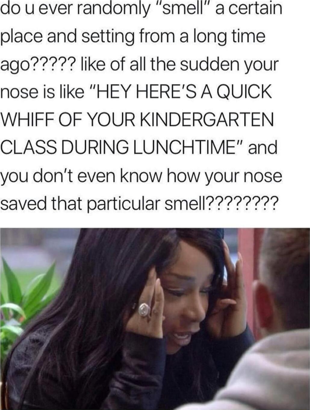do u ever randomly smell a certain place and setting from a long time nose is like HEY HERES A QUICK WHIFF OF YOUR KINDERGARTEN CLASS DURING LUNCHTIME and you dont even know how your nose