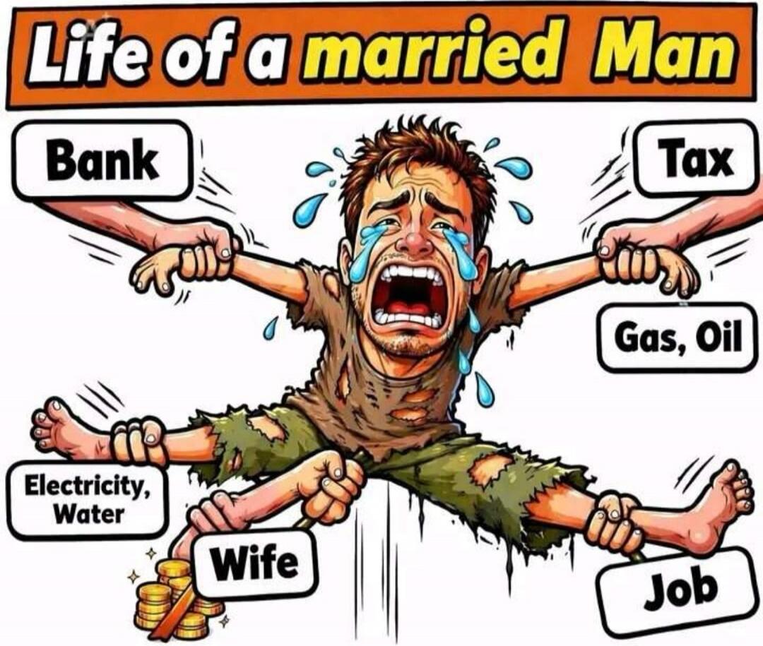 Life of a married Man Bank Tax Gas, Oil Electricity, Water Wife Job
