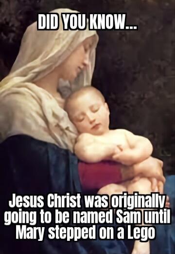 DID YOU KNOW... Jesus Christ was originally going to be named Sam until Mary stepped on a Lego