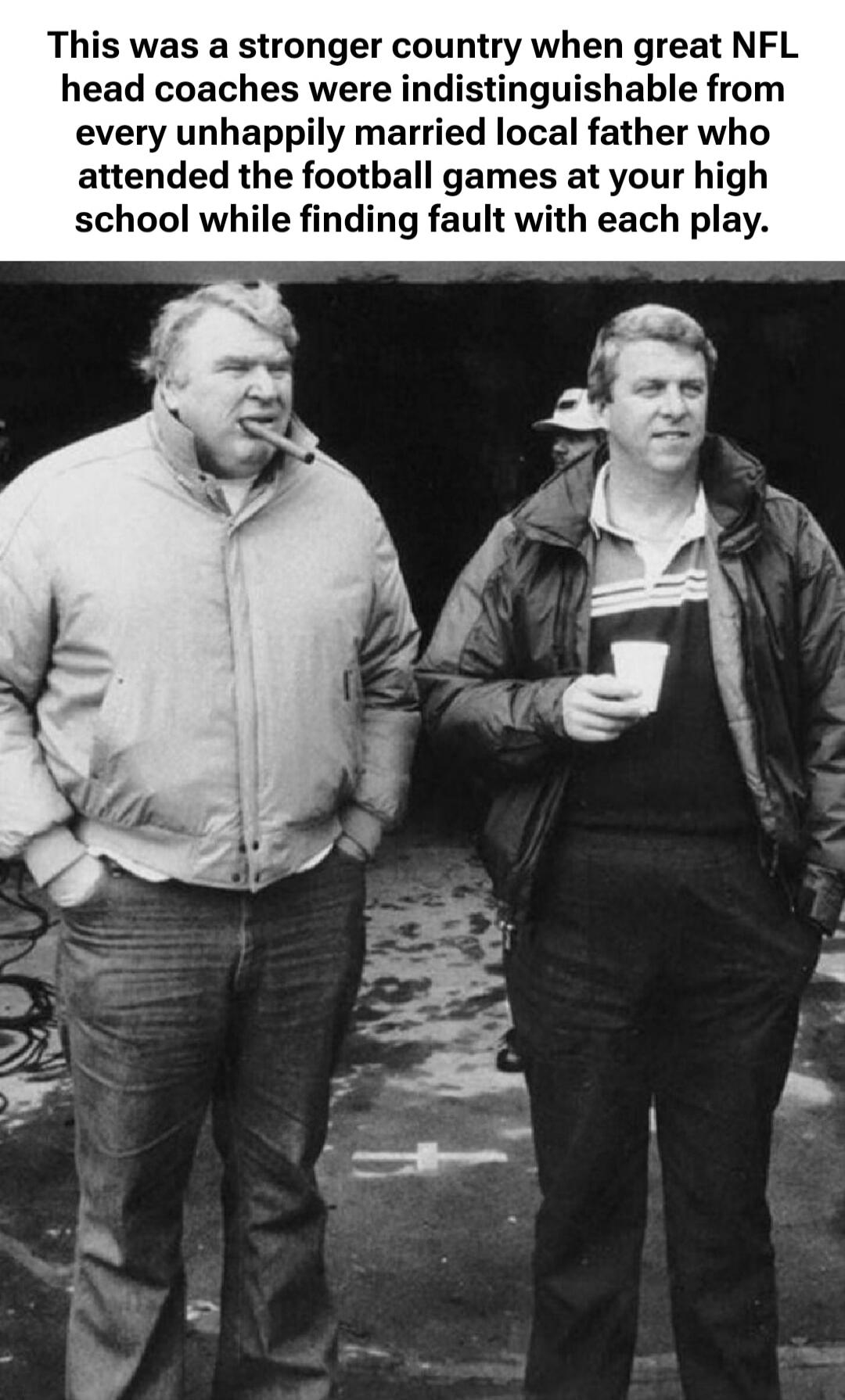 This was a stronger country when great NFL head coaches were indistinguishable from every unhappily married local father who attended the football games at your high school while finding fault with each play.