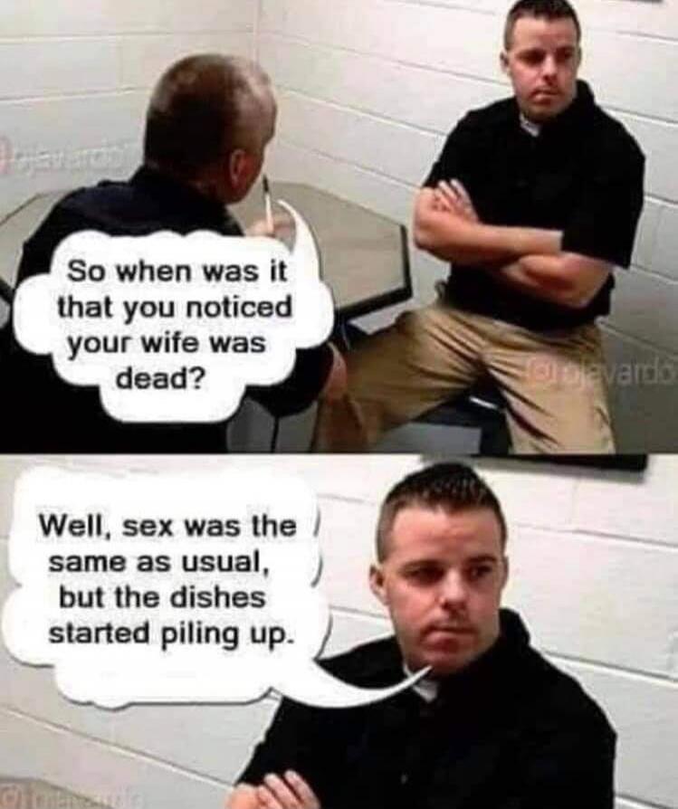 So when was it that you noticed your wife was dead? Well, sex was the same as usual, but the dishes started piling up.