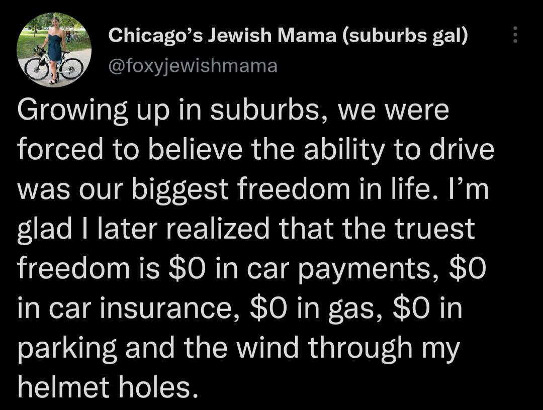 Chicagos Jewish Mama suburbs gal foxyjewishmama Growing up in suburbs we were forced to believe the ability to drive was our biggest freedom in life Im glad later realized that the truest freedom is 0 in car payments 0 in car insurance 0 in gas 0 in parking and the wind through my helmet holes