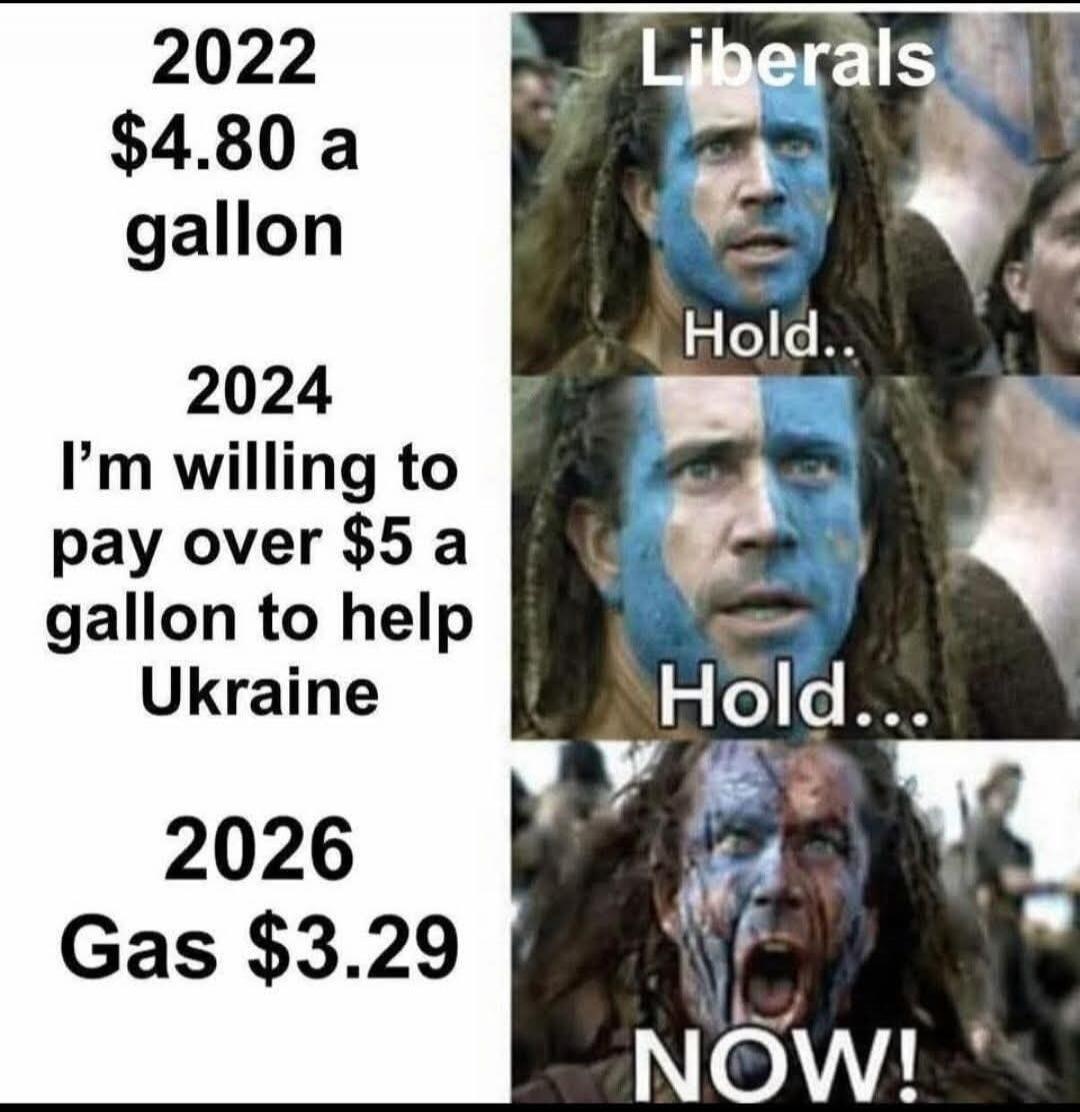 2022 $4.80 a gallon 2024 I'm willing to pay over $5 a gallon to help Ukraine 2026 Gas $3.29 Liberals Hold.. Hold... NOW!