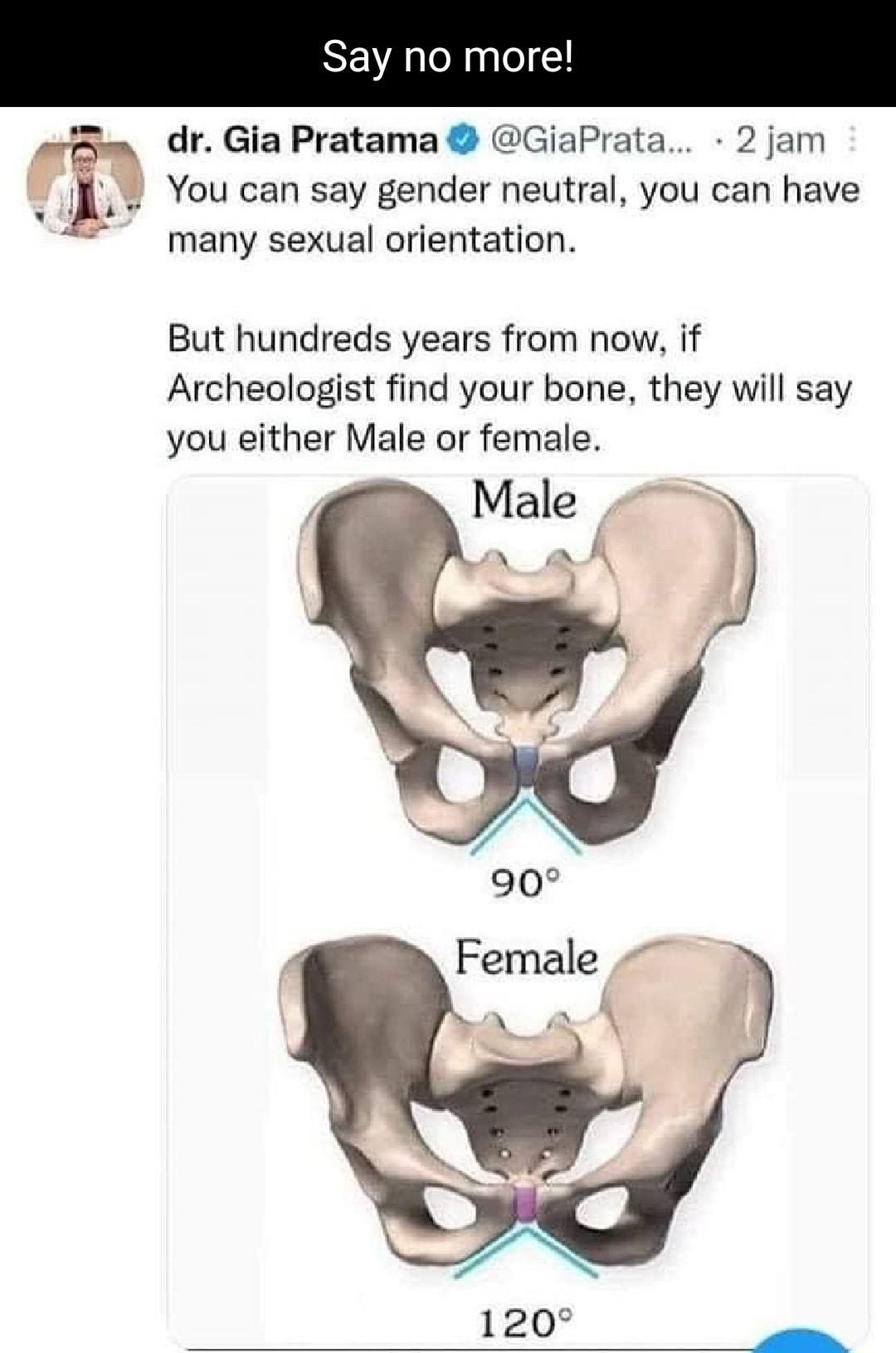 Say no mor dr Gia Pratama GiaPrata 2 jam You can say gender neutral you can have many sexual orientation But hundreds years from now if Archeologist find your bone they will say you either Male or female Male 2 ak 1 15 4125