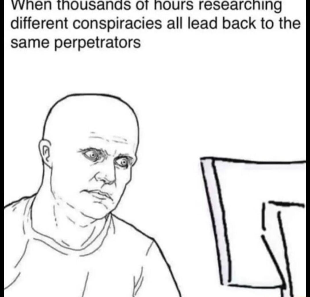 vvnen thousands O hours researcning different conspiracies all lead back to the same perpetrators