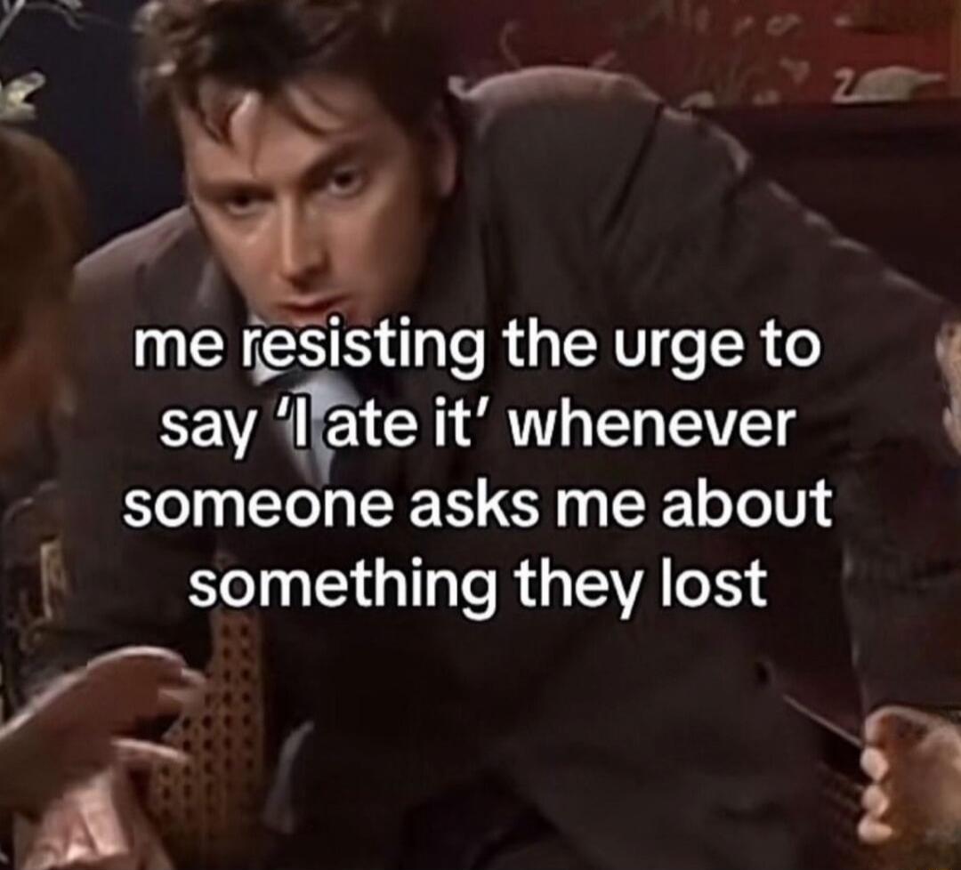 me resisting the urge to say 'I ate it' whenever someone asks me about something they lost