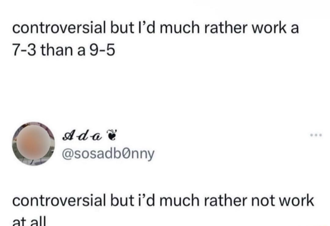 controversial but i'd much rather work a 7-3 than a 9-5 controversial but i'd much rather not work at all