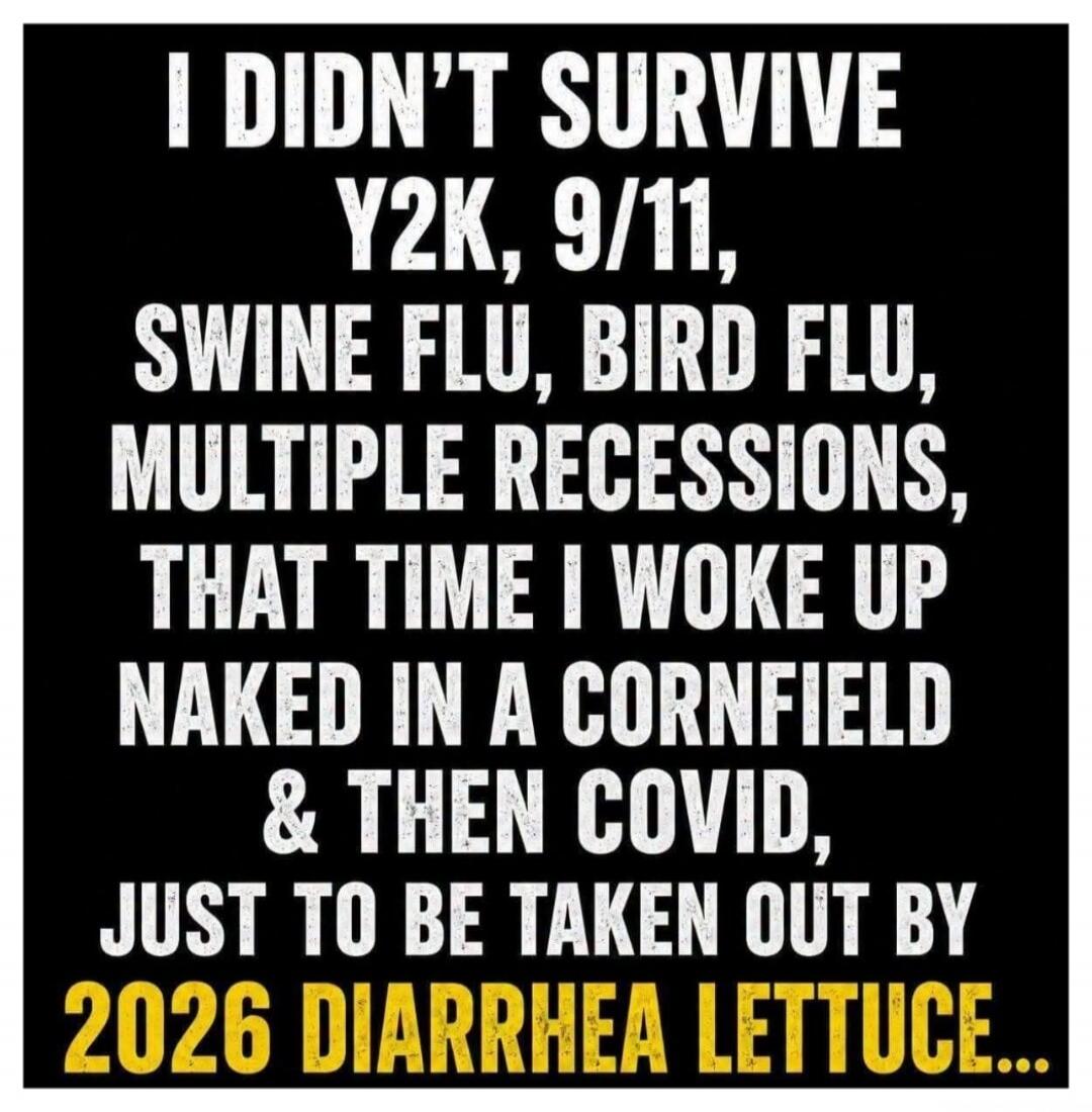 I DIDN'T SURVIVE Y2K, 9/11, SWINE FLU, BIRD FLU, MULTIPLE RECESSIONS, THAT TIME I WOKE UP NAKED IN A CORNFIELD & THEN COVID, JUST TO BE TAKEN OUT BY 2026 DIARRHEA LETTUCE...