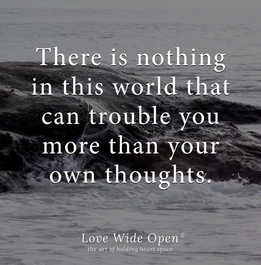 There is nothing in this world that can trouble you more than your own thoughts. Love Wide Open® the art of holding heart space
