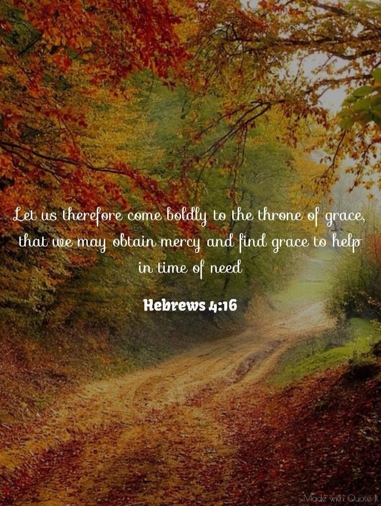 Let us therefore come boldly to the throne of grace, that we may obtain mercy and find grace to help in time of need. Hebrews 4:16