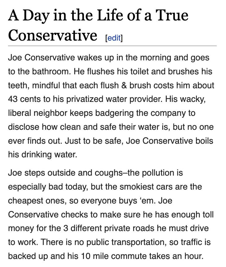 A Day in the Life of a True Conservative e Joe Conservative wakes up in the morning and goes to the bathroom He flushes his toilet and brushes his teeth mindful that each flush brush costs him about 43 cents to his privatized water provider His wacky liberal neighbor keeps badgering the company to disclose how clean and safe their water is but no one ever finds out Just to be safe Joe Conservative