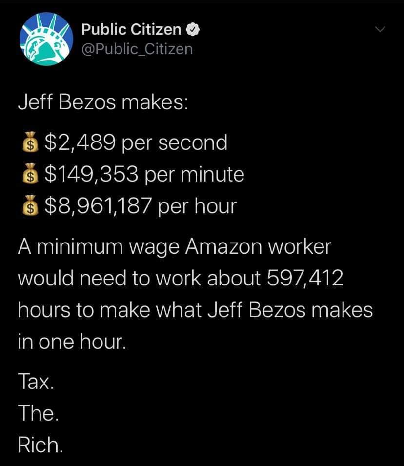 Public Citizen Public_Citizen R Ty SN ELCER 2489 per second 149353 per minute 8961187 per hour A minimum wage Amazon worker would need to work about 597412 hours to make what Jeff Bezos makes in one hour JES The Rich
