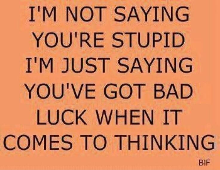 I'M NOT SAYING YOU'RE STUPID I'M JUST SAYING YOU'VE GOT BAD LUCK WHEN IT COMES TO THINKING