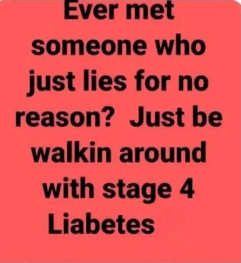 Ever met someone who just lies for no reason? Just be walkin around with stage 4 Liabetes