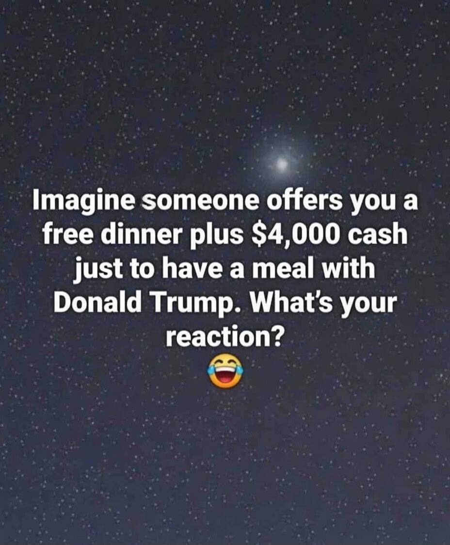 Imagine someone offers you a free dinner plus $4,000 cash just to have a meal with Donald Trump. What's your reaction? 😂