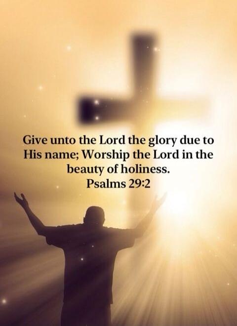 Give unto the Lord the glory due to His name; Worship the Lord in the beauty of holiness. Psalms 29:2