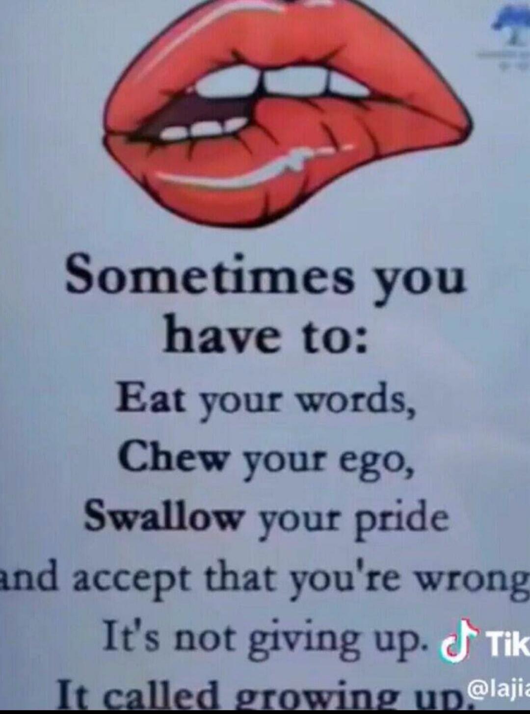 Sometimes you have to: Eat your words, Chew your ego, Swallow your pride and accept that you're wrong. It's not giving up. It's called growing up.